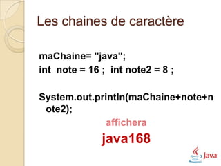 Les chaines de caractère

maChaine= "java";
int note = 16 ; int note2 = 8 ;

System.out.println(maChaine+note+n
 ote2);
              affichera
              java168
 