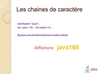 Les chaines de caractère

maChaine= "java";
int note = 16 ; int note2 = 8 ;


System.out.println(maChaine+note+note2);




               Affichera          java168
 
