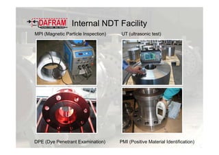 Internal NDT Facility
MPI (Magnetic Particle Inspection) UT (ultrasonic test)
DPE (Dye Penetrant Examination) PMI (Positive Material Identification)
 