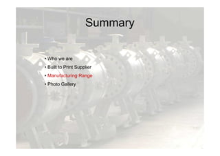 Summary
• Who we are
• Built to Print Supplier
• Manufacturing Range
• Photo Gallery
 