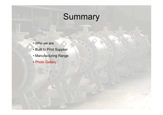 Summary
• Who we are
• Built to Print Supplier
• Manufacturing Range
• Photo Gallery
 