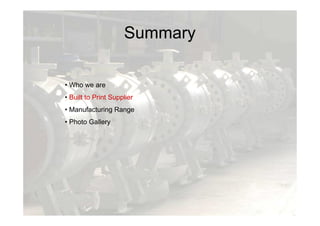 Summary
• Who we are
• Built to Print Supplier
• Manufacturing Range
• Photo Gallery
 