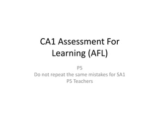 CA1 Assessment For
    Learning (AFL)
                   P5
Do not repeat the same mistakes for SA1
              P5 Teachers
 