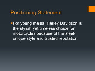 Positioning Statement
For young males, Harley Davidson is
the stylish yet timeless choice for
motorcycles because of the sleek
unique style and trusted reputation.
 