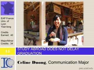 Celine Duong, Communication Major
STUDY ABROAD DOES NOT DELAY
GRADUATION
EAP France
Univ. of
Lyon
Year-long
Credits
Earned: 40
Major/Minor
Credits: 34
pao.ucsd.edu
15
 