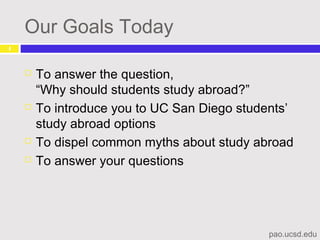 Our Goals Today
pao.ucsd.edu
4
 To answer the question,
“Why should students study abroad?”
 To introduce you to UC San Diego students’
study abroad options
 To dispel common myths about study abroad
 To answer your questions
 