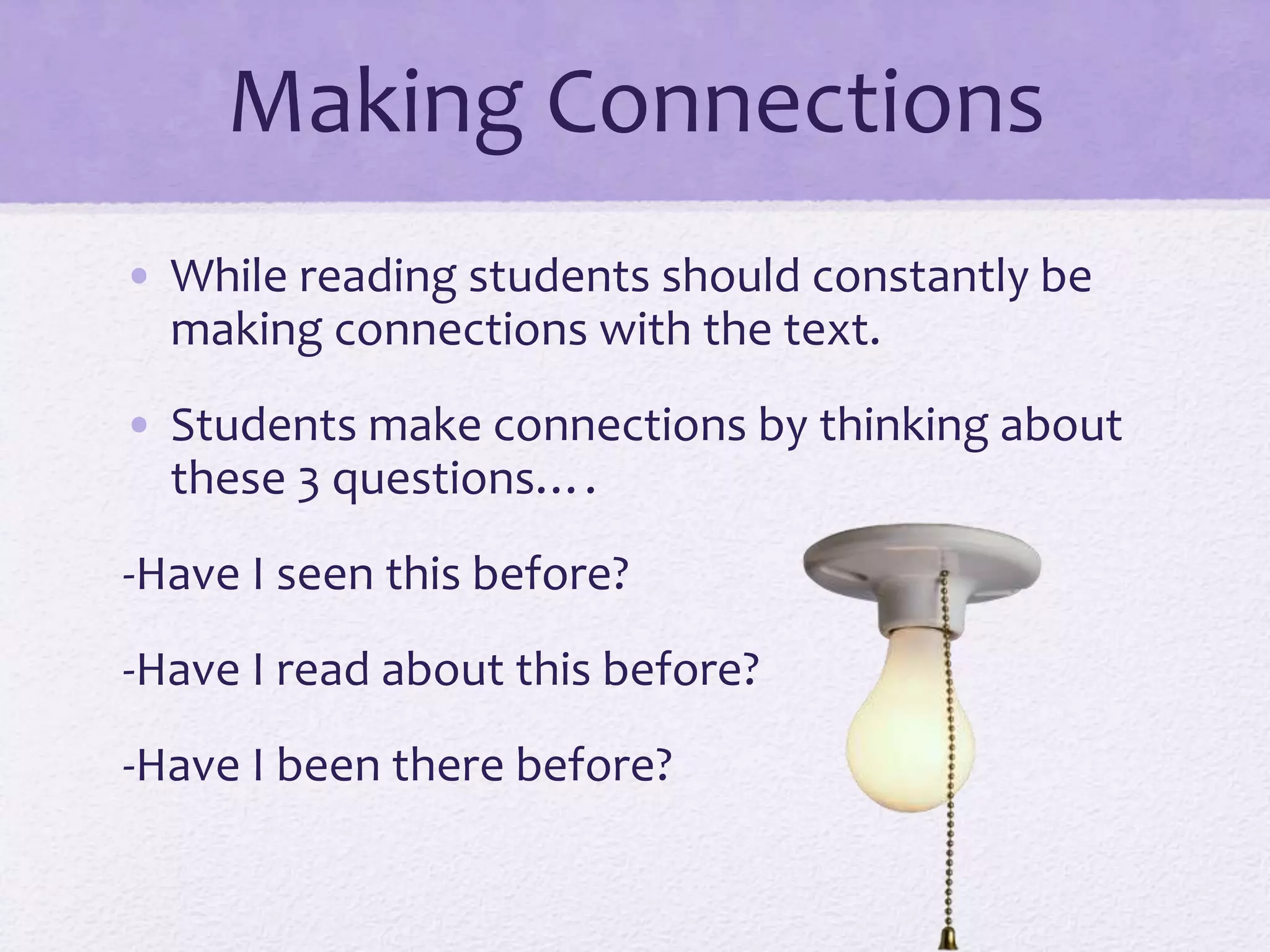 Making Connections
• While reading students should constantly be
making connections with the text.
• Students make connections by thinking about
these 3 questions….
-Have I seen this before?
-Have I read about this before?
-Have I been there before?
 