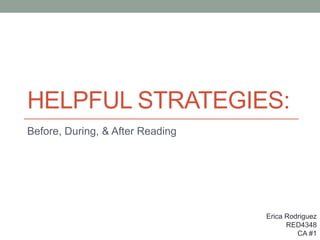 HELPFUL STRATEGIES:
Before, During, & After Reading
Erica Rodriguez
RED4348
CA #1
 