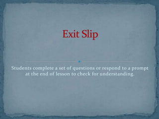 Students complete a set of questions or respond to a prompt
at the end of lesson to check for understanding.
 