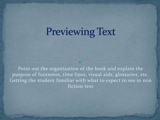 Point out the organization of the book and explain the
purpose of footnotes, time lines, visual aids, glossaries, etc.
Getting the student familiar with what to expect to see in non
fiction text
 