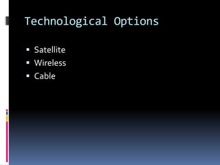 Technological Options
 Satellite
 Wireless

 Cable

 
