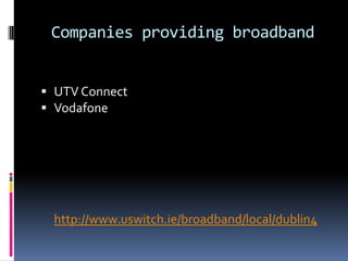 Companies providing broadband
 UTV Connect
 Vodafone

http://www.uswitch.ie/broadband/local/dublin4

 