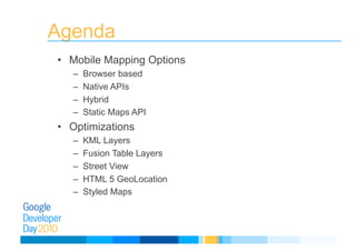 Agenda
•  Mobile Mapping Options
–  Browser based
–  Native APIs
–  Hybrid
–  Static Maps API
•  Optimizations
–  KML Layers
–  Fusion Table Layers
–  Street View
–  HTML 5 GeoLocation
–  Styled Maps
 