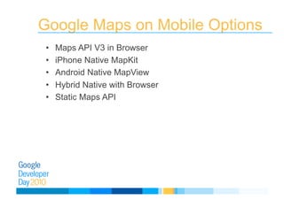 Google Maps on Mobile Options
•  Maps API V3 in Browser
•  iPhone Native MapKit
•  Android Native MapView
•  Hybrid Native with Browser
•  Static Maps API
 