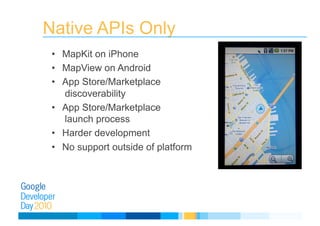 Native APIs Only
•  MapKit on iPhone
•  MapView on Android
•  App Store/Marketplace
discoverability
•  App Store/Marketplace
launch process
•  Harder development
•  No support outside of platform
 