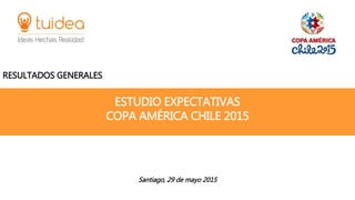 ESTUDIO EXPECTATIVAS
COPA AMÉRICA CHILE 2015
RESULTADOS GENERALES
Santiago, 29 de mayo 2015
 