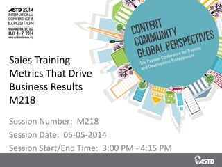 Sales Training
Metrics That Drive
Business Results
M218
Session Number: M218
Session Date: 05-05-2014
Session Start/End Time: 3:00 PM - 4:15 PM
 