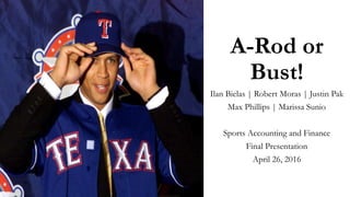 A-Rod or
Bust!
Ilan Bielas | Robert Moras | Justin Pak
Max Phillips | Marissa Sunio
Sports Accounting and Finance
Final Presentation
April 26, 2016
 