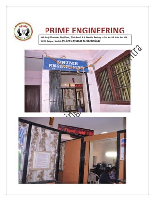 PRIME ENGINEERING
HO- Shriji Chamber, First Floor, Tilak Road, R.K. Nashik. Factory – Plot No. 69, Gala No. 406,
SICOF, Satpur, Nashik. Ph-0253-2353643 M-9423696447
 