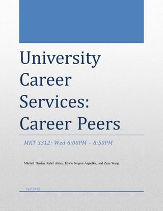 University
Career
Services:
Career Peers
MKT 3312: Wed 6:00PM – 8:50PM
Mitchell Darden, Rahel Atalay, Edwin Negron Arguelles, and Zeyu Wang
Fall 2015
 