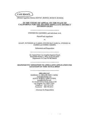 C_EB241675_
(Related Appellate Matters B207567, B209522,/3236610, B236834)
IN THE COURT OF APPEAL OF THE STATE OF
CALIFORNIA FOR THE SECOND APPELLATE DISTRICT
DIVISION EIGHT
STEPHEN M. GAGGERO, and individual, et al,
Plaintiff and Appellants
VS.
KNAPP, PETERSEN & CLARKE, STEVEN RAY GARCIA, STEPHEN M.
HARRIS and ANDRE JARDINI,
Defendants and Respondent
On Appeal from Los Angeles Superior Court,
Honorable Robert L. Hess, (213) 974-5625
Department 24, Case No BC286925
RESPONDENTS' OPPOSITION TO APPELLANTS APPLICATION FOR
EXTENSION OF TIME TO FILE BRIEF
MILLER LLP
RANDALL A. MILLER (SBN 116036)
randy@millerllp.com
AUSTA WAKILY (SBN 257424)
austa@millerllp.com
515 South Flower Street, Suite 2150
Los Angeles, CA 90071-2201
Telephone: 800.720.2126
Facsimile: 888.749.5812
Attorneys for Respondents
 
