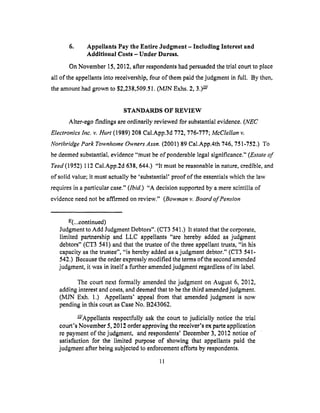 6. Appellants Pay the Entire Judgment - Including Interest and
Additional Costs - Under Duress.
On November 15, 2012, after respondents had persuaded the trial court to place
all of the appellants into receivership, four of them paid the judgment in full. By then,
the amount had grown to $2,238,509.51. (MJN Exhs. 2, 3.) I-Q/
STANDARDS OF REVIEW
Alter-ego findings are ordinarily reviewed for substantial evidence. (NEC
Electronics Inc. v. Hurt (1989) 208 Cal.App.3d 772, 776-777; McClellan v.
Northrtdge Park "Ibwnhome Owners Assn. (2001) 89 Cal.App.4th 746, 751-752.) To
be deemed substantial, evidence "must be of ponderable legal significance." (Estate of
Teed (1952) 112 Cal.App.2d 638, 644.) "It must be reasonable in nature, credible, and
of solid value; it must actually be 'substantial' proof of the essentials which the law
requires in a particular case." (Ibid.) "A decision supported by a mere scintilla of
evidence need not be affirmed on review." (Bowman v. Board of Pension
_-/(...eontinued)
Judgment to Add Judgment Debtors". (CT3 541.) It stated that the corporate,
limited partnership and LLC appellants "are hereby added as judgment
debtors" (CT3 541) and that the trustee of the three appellant trusts, "in his
capacity as the trustee", "is hereby added as a judgment debtor." (CT3 541-
542.) Because the order expressly modified the terms of the second amended
judgment, it was in itself a further amended judgment regardless of its label.
The court next formally amended the judgment on August 6, 2012,
adding interest and costs, and deemed that to be the third amended judgment.
(MJN Exh. 1.) Appellants' appeal from that amended judgment is now
pending in this court as Case No. B243062,
_/Appellants respectfully ask the court to judicially notice the trial
court's November 5, 2012 order approving the receiver's ex parte application
re payment of the judgment, and respondents' December 3, 2012 notice of
satisfaction for the limited purpose of showing that appellants paid the
judgment after being subjected to enforcement efforts by respondents.
II
 