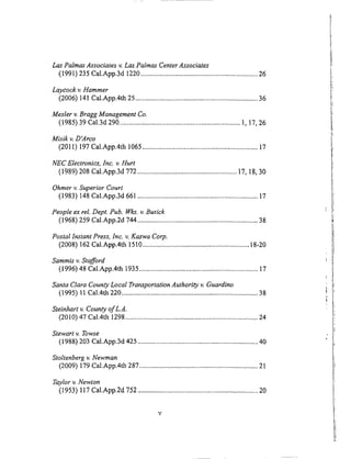 Las Palmas Associates v. Las Palmas Center Associates
(199l) 235 Cal.App.3d 1220 ................................................................... 26
Laycock v. Hammer
(2006) 141 Cal.App.4th 25 ...................................................................... 36
Mesler v. Bragg Management Co.
(1985) 39 Cal.3d 290 ..................................................................... l, 17, 26
Misik v. D'Arco
(2011) 197 Cal.App.4th 1065 .................................................................. 17
NEC Electronics, Inc. v. Hurt
(1989) 208 Cal.App.3d 772 ......................................................... 17, 18, 30
Ohmer v. Superior Court
(1983) 148 Cal.App.3d 661 ..................................................................... 17
People ex rel. Dept. Pub. Wks. v. Busick
(1968) 259 Cal.App.2d 744 ..................................................................... 38
Postal Instant Press, Inc. v. Kaswa Corp.
(2008) 162 Cal.App.4th 1510 ............................................................. 18-20
Sammis v. Stafford
(1996) '18 Cal.App.4th 1935 .................................................................... 17
Santa Clara County Local Transportation Authority v. Guardino
(1995) 11 Cal.4th 220 .............................................................................. 38
Steinhart v. County of L.A.
(2010) 47 Cal.4th 1298 ............................................................................ 24
Stewart v. Towse
(1988) 203 Cal.App.3d 425 ..................................................................... 40
Stoltenberg v. Newman
(2009) 179 Cal.App.4th 287 .................................................................... 21
Taylor v. Newton
(1953) 117 Cal.App.2d 752 ..................................................................... 20
 