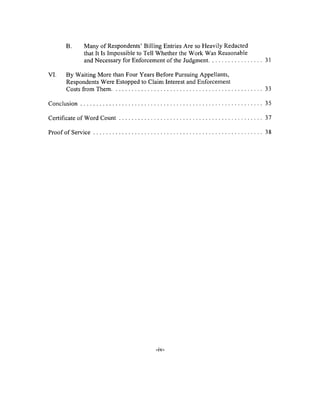 B. Many o f Respondents’ Billing Entries Are so Heavily Redacted
that It Is Impossible to Tell W hether the Work Was Reasonable
and Necessary for Enforcement of the Judgment........................................ 31
VI. By Waiting More than Four Years Before Pursuing Appellants,
Respondents Were Estopped to Claim Interest and Enforcement
Costs from Them.............................................................................................................. 33
C onclusion.................................................................................................................................... 35
Certificate of Word C o u n t.........................................................................................................37
Proof of S erv ice........................................................................................................................... 38
 