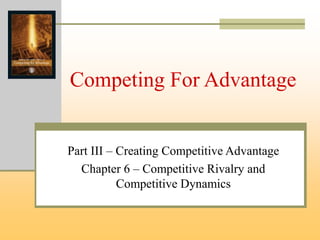 Competing For Advantage
Part III – Creating Competitive Advantage
Chapter 6 – Competitive Rivalry and
Competitive Dynamics
 