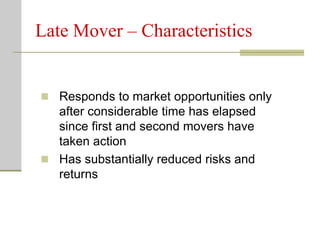 Late Mover – Characteristics
 Responds to market opportunities only
after considerable time has elapsed
since first and second movers have
taken action
 Has substantially reduced risks and
returns
 