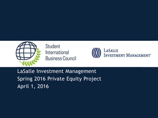 LaSalle Investment Management
Spring 2016 Private Equity Project
April 1, 2016
 