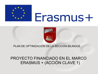 PLAN DE OPTIMIZACIÓN DE LA SECCIÓN BILINGÜE 
PROYECTO FINANCIADO EN EL MARCO 
ERASMUS + (ACCIÓN CLAVE 1) 
 