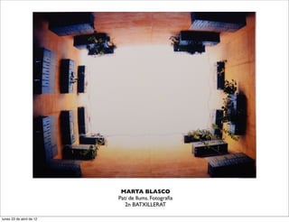 MARTA BLASCO
                          Pati de llums. Fotograﬁa
                             2n BATXILLERAT

lunes 23 de abril de 12
 