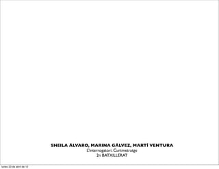 SHEILA ÁLVARO, MARINA GÁLVEZ, MARTÍ VENTURA
                                       L’interrogatori. Curtmetratge
                                             2n BATXILLERAT

lunes 23 de abril de 12
 