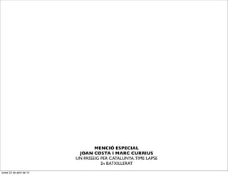 MENCIÓ ESPECIAL
                           JOAN COSTA I MARC CURRIUS
                          UN PASSEIG PER CATALUNYA. TIME LAPSE
                                     2n BATXILLERAT
lunes 23 de abril de 12
 