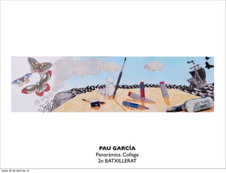 PAU GARCÍA
                          Panoràmica. Collage
                           2n BATXILLERAT
lunes 23 de abril de 12
 