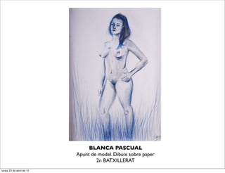 BLANCA PASCUAL
                          Apunt de model. Dibuix sobre paper
                                  2n BATXILLERAT
lunes 23 de abril de 12
 