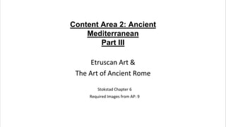 Content Area 2: Ancient
Mediterranean
Part III
Etruscan Art &
The Art of Ancient Rome
Stokstad Chapter 6
Required Images f...