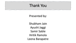 Thank You
Presented by:
Shubham Jain
Ayushi Jaggi
Samir Sable
Hritik Ramola
Leena Barapatre
 