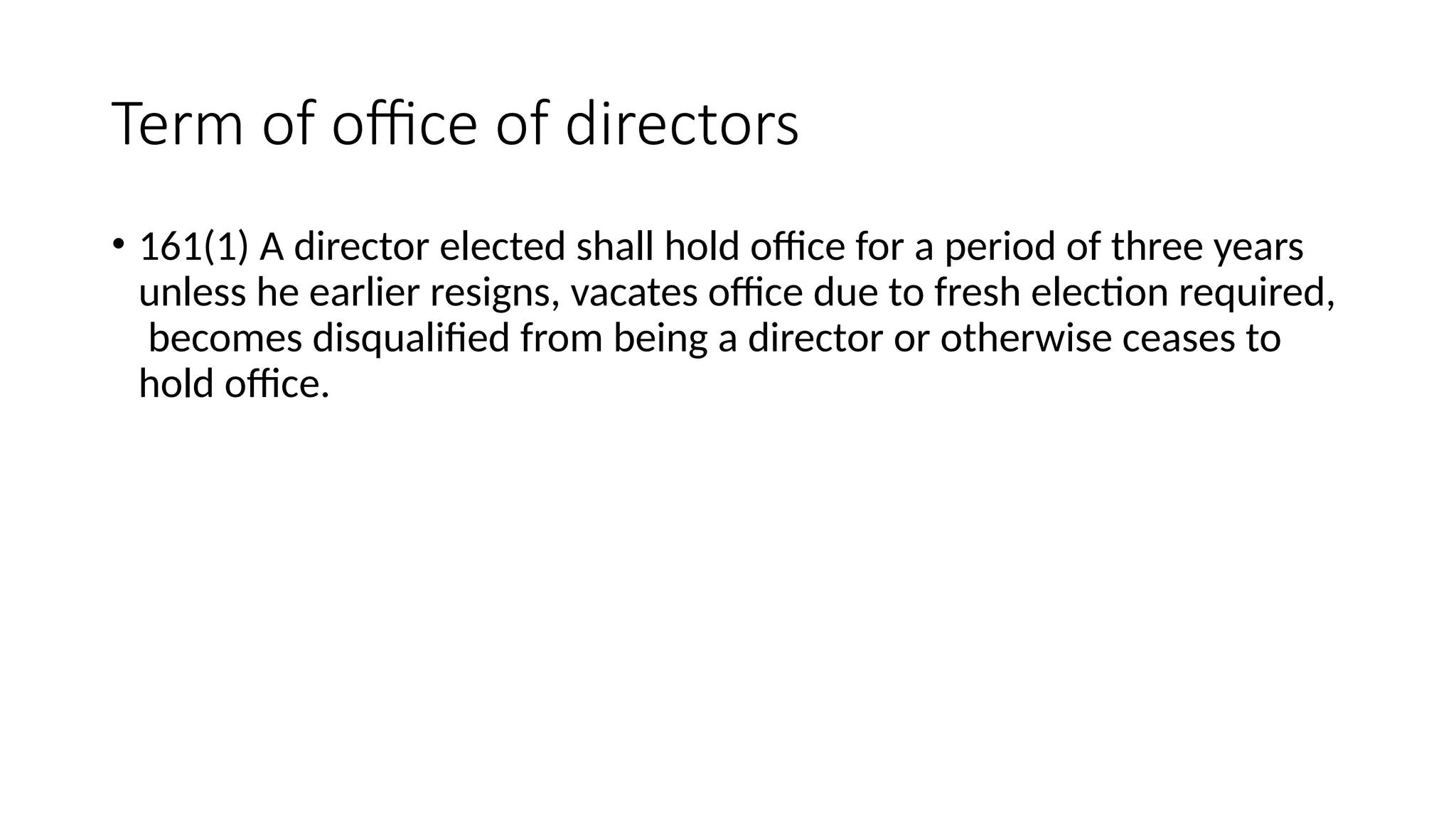 Term of office of directors
• 161(1) A director elected shall hold office for a period of three years
unless he earlier resigns, vacates office due to fresh election required,
becomes disqualified from being a director or otherwise ceases to
hold office.
 