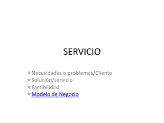 SERVICIO
Necesidades o problemas/Cliente
Solución/servicio
Factibilidad
Modelo de Negocio
 