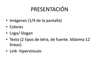 PRESENTACIÓN
• Imágenes (1/4 de la pantalla)
• Colores
• Logo/ Slogan
• Texto (2 tipos de letra, de fuente. Máximo 12
líneas)
• Link- hipervínculo
 