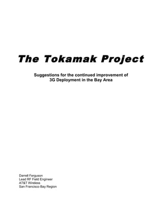 The Tokamak Project
Suggestions for the continued improvement of
3G Deployment in the Bay Area
Darrell Ferguson
Lead RF Field Engineer
AT&T Wireless
San Francisco Bay Region
 