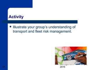 Basic Transport & Fleet
Management – © A Knipe,
201567
Activity
 Illustrate your group’s understanding of
transport and fleet risk management.
 