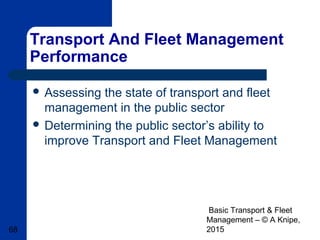 Basic Transport & Fleet
Management – © A Knipe,
201568
Transport And Fleet Management
Performance
 Assessing the state of transport and fleet
management in the public sector
 Determining the public sector’s ability to
improve Transport and Fleet Management
 