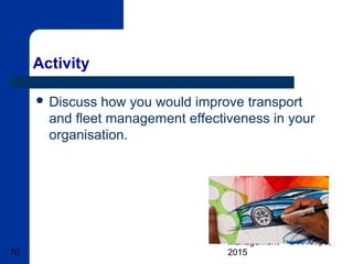 Basic Transport & Fleet
Management – © A Knipe,
201570
Activity
 Discuss how you would improve transport
and fleet management effectiveness in your
organisation.
 