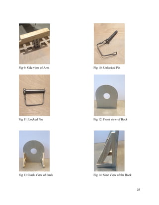  
 
Fig 9: Side view of Arm Fig 10: Unlocked Pin 
 
   
Fig 11: Locked Pin Fig 12: Front view of Back 
 
 
 
Fig 13: Back View of Back Fig 14: Side View of the Back 
 
 
37 
 