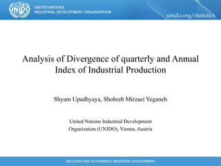 unido.org/statistics
Analysis of Divergence of quarterly and Annual
Index of Industrial Production
Shyam Upadhyaya, Shohreh Mirzaei Yeganeh
United Nations Industrial Development
Organization (UNIDO), Vienna, Austria
 
