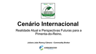 Cenário Internacional
Realidade Atual e Perspectivas Futuras para a
Pimenta-do-Reino.
Juliano João Romcy Câmara - Commodity Broker
 