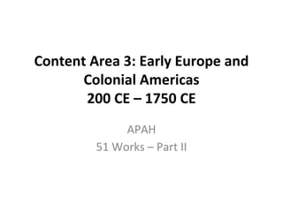 Content Area 3: Early Europe and
Colonial Americas
200 CE – 1750 CE
APAH
51 Works – Part II
 